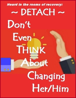 Heard in the rooms of recovery: DETACH ~ Don't Even Think About Changing Her/Him #Detachment #DontEvenThink #Recovery